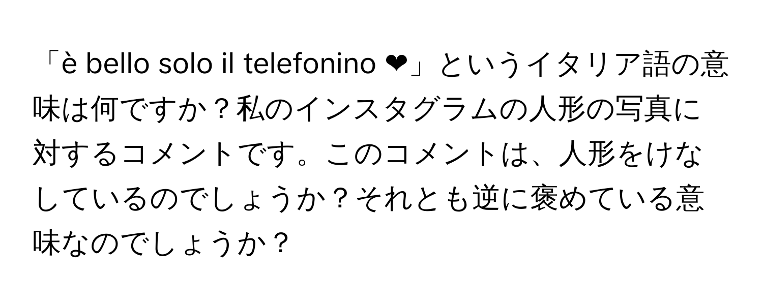 「è bello solo il telefonino ❤️」というイタリア語の意味は何ですか？私のインスタグラムの人形の写真に対するコメントです。このコメントは、人形をけなしているのでしょうか？それとも逆に褒めている意味なのでしょうか？