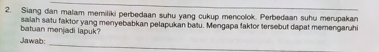 Siang dan malam memiliki perbedaan suhu yang cukup mencolok. Perbedaan suhu merupakan 
salah satu faktor yang menyebabkan pelapukan batu. Mengapa faktor tersebut dapat memengaruhi 
batuan menjadi lapuk? 
_ 
Jawab: