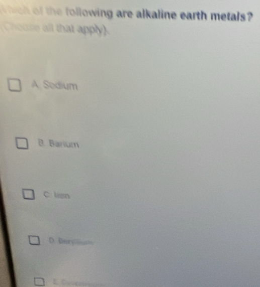 hich of the following are alkaline earth metals
Chouse all that apply)
A. Sedium
B. Barium
C lian
D. Đer