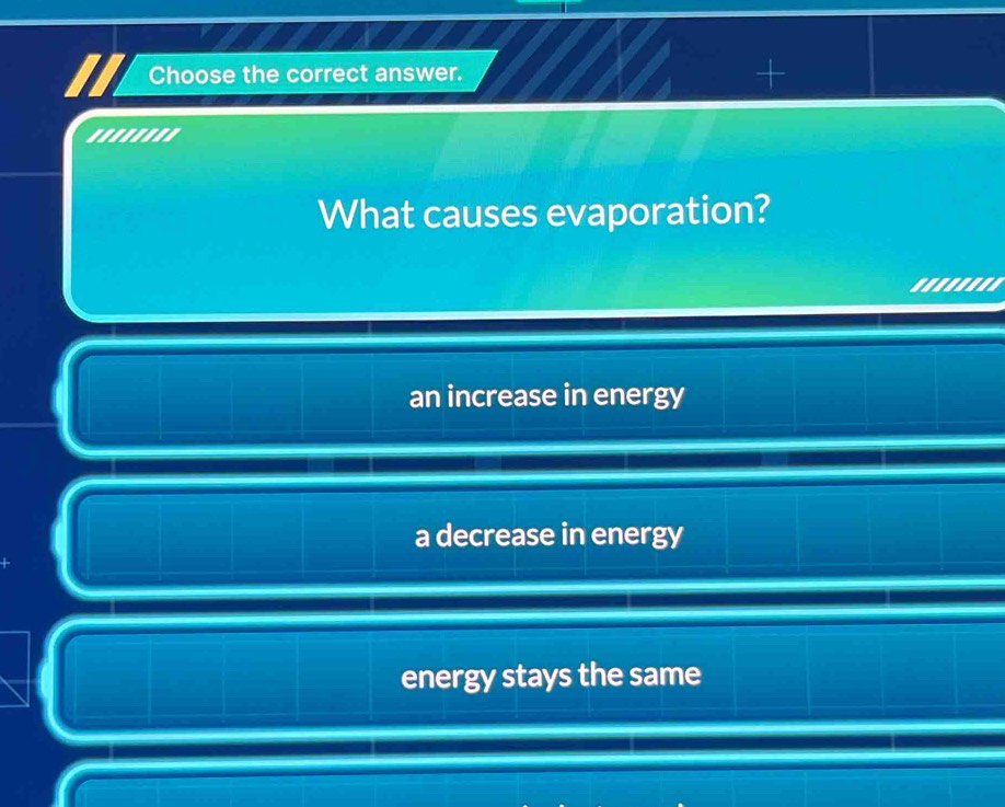 Choose the correct answer.
+
''''''''
What causes evaporation?
an increase in energy
a decrease in energy
energy stays the same