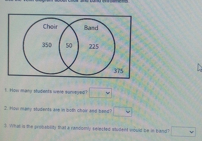 cholr and band enroliments . 
1. How many students were surveyed? □ vee 
2. How many students are in both choir and band? □ 
3. What is the probability that a randomly selected student would be in band? □