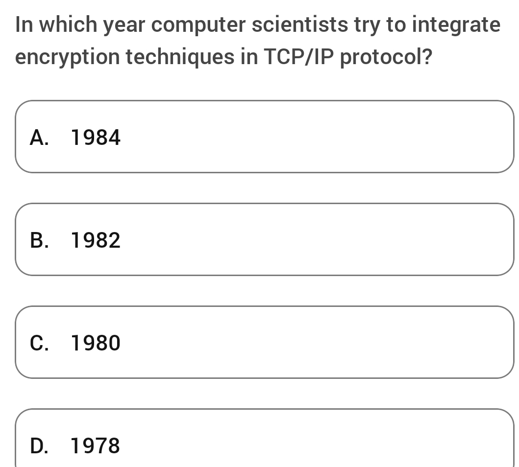 In which year computer scientists try to integrate
encryption techniques in TCP/IP protocol?
A. 1984
B. 1982
C. 1980
D. 1978