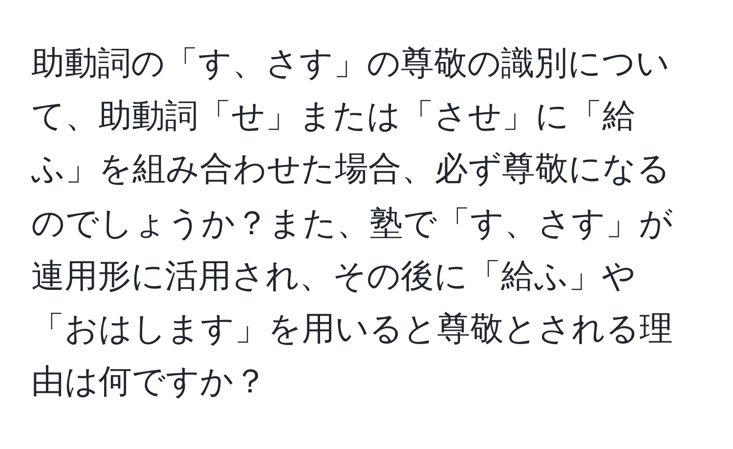 助動詞の「す、さす」の尊敬の識別について、助動詞「せ」または「させ」に「給ふ」を組み合わせた場合、必ず尊敬になるのでしょうか？また、塾で「す、さす」が連用形に活用され、その後に「給ふ」や「おはします」を用いると尊敬とされる理由は何ですか？