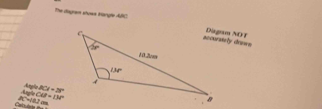 The diagram shows triangle ABC.
Diagram NOT
aecurately drawn
Anglo
Anglo BCA=28°
BC=10.2cm. CAB=134°
Calculate  t