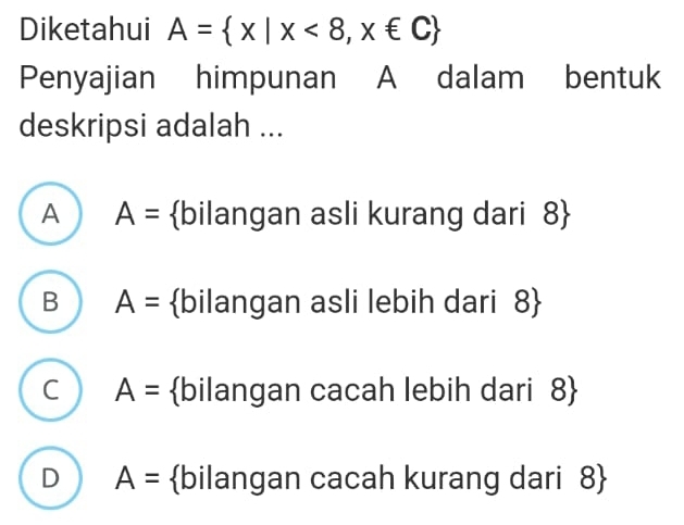 Diketahui A= x|x<8,x∈ C
Penyajian himpunan A dalam bentuk
deskripsi adalah ...
A A= bilangan asli kurang dari 8 
B A= bilangan asli lebih dari 8 
C A= bilangan cacah lebih dari 8 
D A= bilangan cacah kurang dari 8 