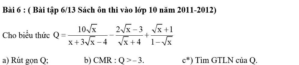 ( Bài tập 6/13 Sách ôn thi vào lớp 10 năm 2011-2012)
Cho biểu thức Q= 10sqrt(x)/x+3sqrt(x)-4 - (2sqrt(x)-3)/sqrt(x)+4 + (sqrt(x)+1)/1-sqrt(x) 
a) Rút gọn Q; b) CMR : Q>-3. c^*) Tìm GTLN của Q.