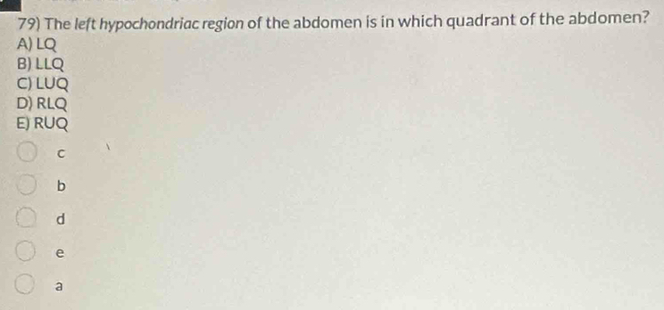 The left hypochondriac region of the abdomen is in which quadrant of the abdomen?
A) LQ
B) LLQ
C) LUQ
D) RLQ
E) RUQ
C
b
d
e
a