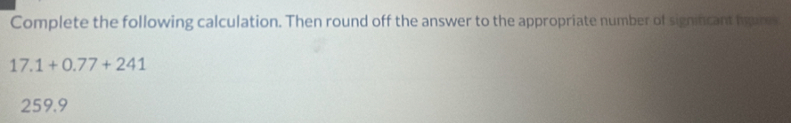 Complete the following calculation. Then round off the answer to the appropriate number of signincant hgares
17.1+0.77+241
259.9