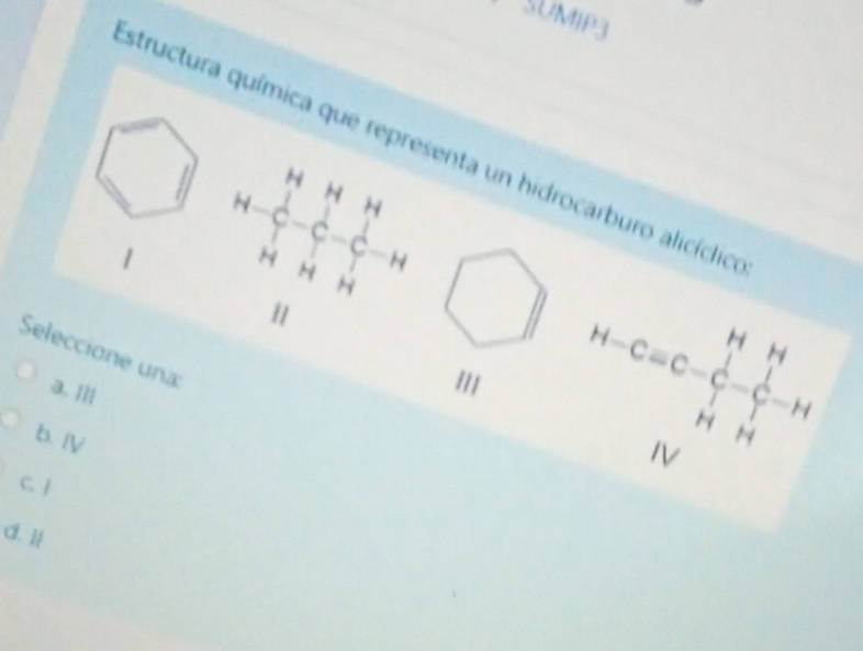 SUMÍP3
structura química que representa un hidrocarburo alicíclio
 14+frac  1/2 - 1/3 -14 1/14 -H H&H&H H=14
、
Seleccione una a. |||
111 H-C=C-C_7^(H-C_7^1-H_2)
b. ⅣV
C. |
C. 1/