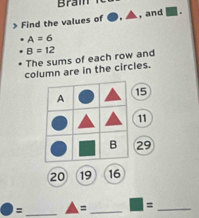 Brain 
Find the values of . , and □.
A=6
B=12
The sums of each row and 
column are in the circles.
15
11
29
20 19 16
_= 
_=
□ = _