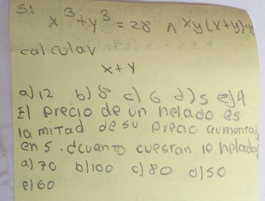 5 x^3+y^3=28nxy(x+y)=42
calcular
x+y
a12 b) 8 c 6 dis e)4 
El precio de un helado es
lamirad de so preaic aumentao
ens. dcvanto evesran 10 helada
a) t0 6/100 c)8o olso
e) 6o