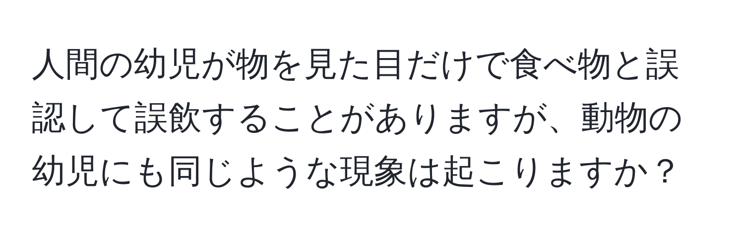 人間の幼児が物を見た目だけで食べ物と誤認して誤飲することがありますが、動物の幼児にも同じような現象は起こりますか？