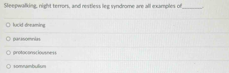 Sleepwalking, night terrors, and restless leg syndrome are all examples of_ .
lucid dreaming
parasomnias
protoconsciousness
somnambulism