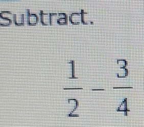 Subtract.
 1/2 - 3/4 