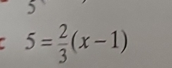 5
5= 2/3 (x-1)