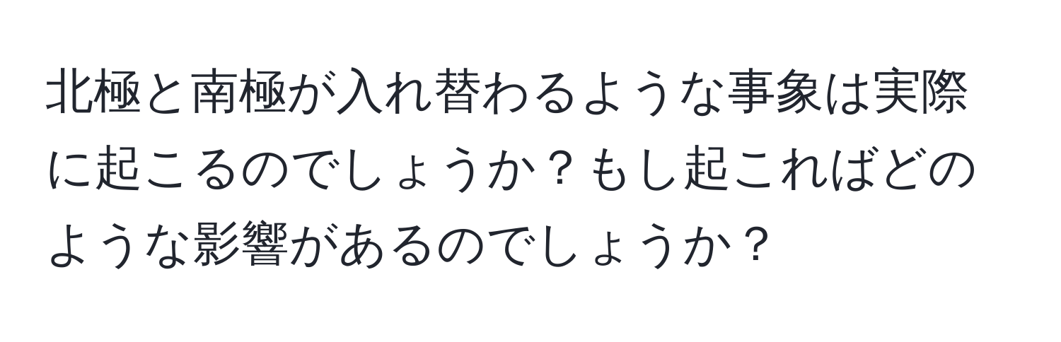 北極と南極が入れ替わるような事象は実際に起こるのでしょうか？もし起こればどのような影響があるのでしょうか？