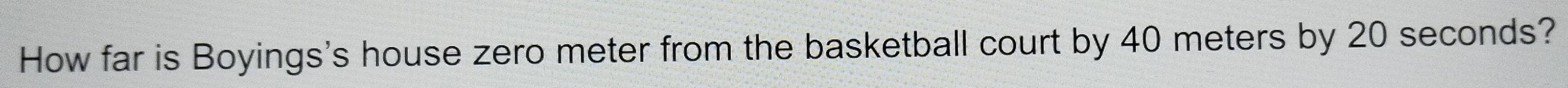 How far is Boyings's house zero meter from the basketball court by 40 meters by 20 seconds?