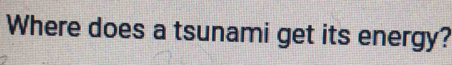 Where does a tsunami get its energy?