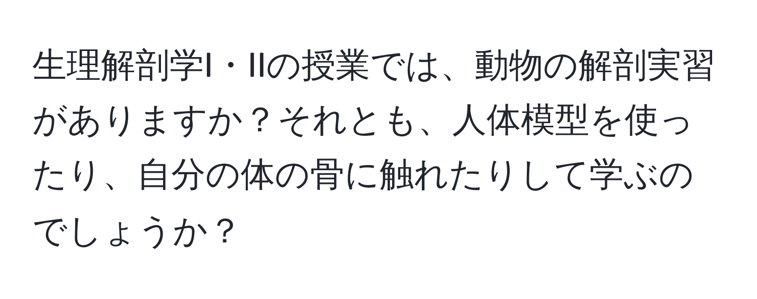 生理解剖学I・IIの授業では、動物の解剖実習がありますか？それとも、人体模型を使ったり、自分の体の骨に触れたりして学ぶのでしょうか？
