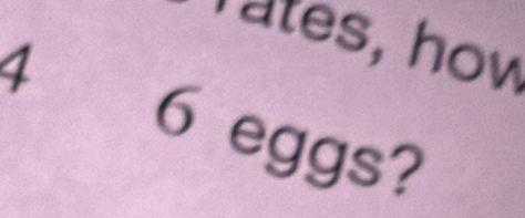 Tates, how
4 6 eggs?