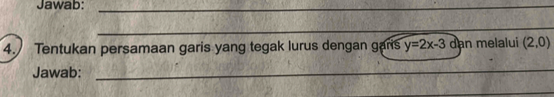 Jawab:_ 
_ 
4. Tentukan persamaan garis yang tegak lurus dengan garis y=2x-3 dan melalui (2,0)
Jawab:_