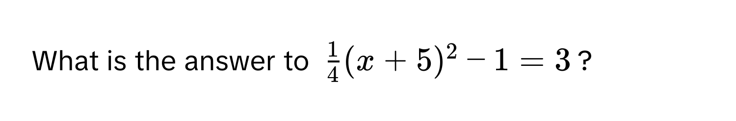 What is the answer to $ 1/4 (x+5)^2-1=3$?