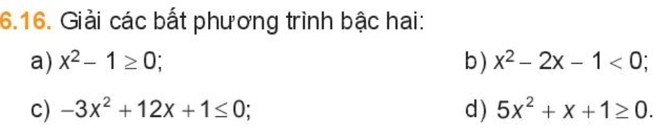 Giải các bất phương trình bậc hai: 
a) x^2-1≥ 0; b ) x^2-2x-1<0</tex>; 
c) -3x^2+12x+1≤ 0; d ) 5x^2+x+1≥ 0.