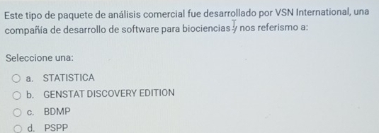 Este tipo de paquete de análisis comercial fue desarrollado por VSN International, una
compañía de desarrollo de software para biociencias y nos referismo a:
Seleccione una:
a. STATISTICA
b. GENSTAT DISCOVERY EDITION
c. BDMP
d. PSPP