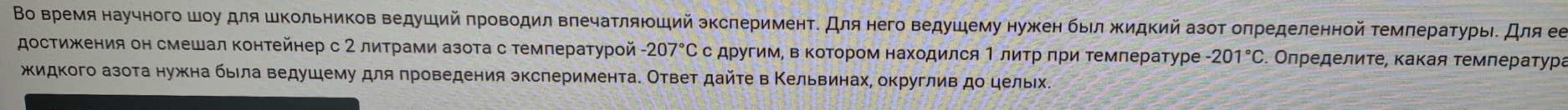 Bо Βремя научного шοу для школьников Βедуший πровοдил Βπечаτляюοший зксπерименτδ Для него ведушему нужен быιл жидкий азοτ оπределенной τемπеρаτурыίδ Дла ее 
достижения он смешал Κонтейнер с 2 литрами азота с Τемπературой - 207°С с другимΡ в ΚоΤором находился Ιлитр πри Τемлературе -201°C Οлределите, κаκая τемлература 
жидкого азота нужκна бьιла ведушему для πроведения эксперимента. Ответ дайτе в Κельвинах, округлив до цельίх.