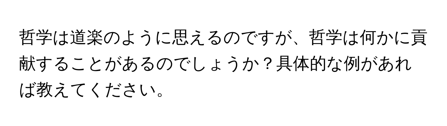 哲学は道楽のように思えるのですが、哲学は何かに貢献することがあるのでしょうか？具体的な例があれば教えてください。