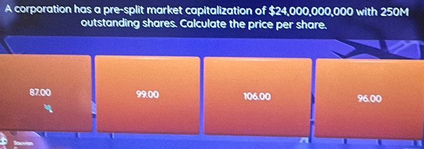 A corporation has a pre-split market capitalization of $24,000,000,000 with 250M
outstanding shares. Calculate the price per share.
87.00 99.00 106.00 96.00