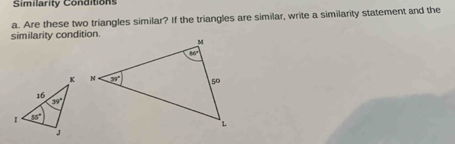 Similarity Conditions
a. Are these two triangles similar? If the triangles are similar, write a similarity statement and the
similarity condition.