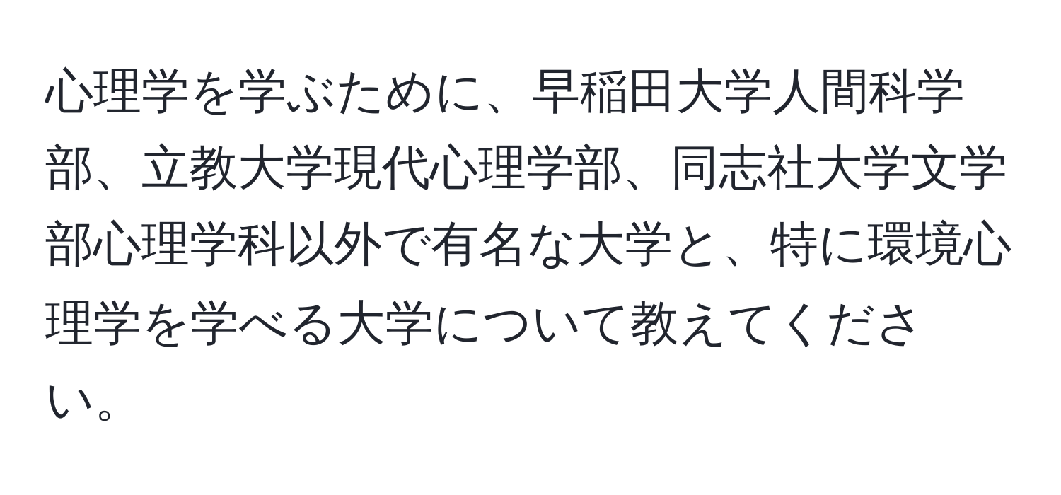 心理学を学ぶために、早稲田大学人間科学部、立教大学現代心理学部、同志社大学文学部心理学科以外で有名な大学と、特に環境心理学を学べる大学について教えてください。