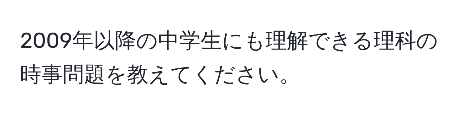 2009年以降の中学生にも理解できる理科の時事問題を教えてください。