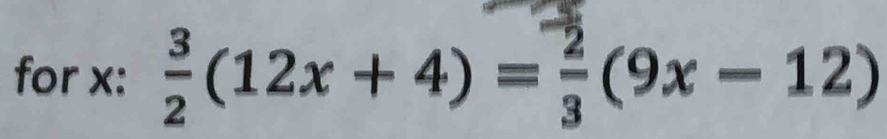 for x :  3/2 (12x+4)= 2/3 (9x-12)