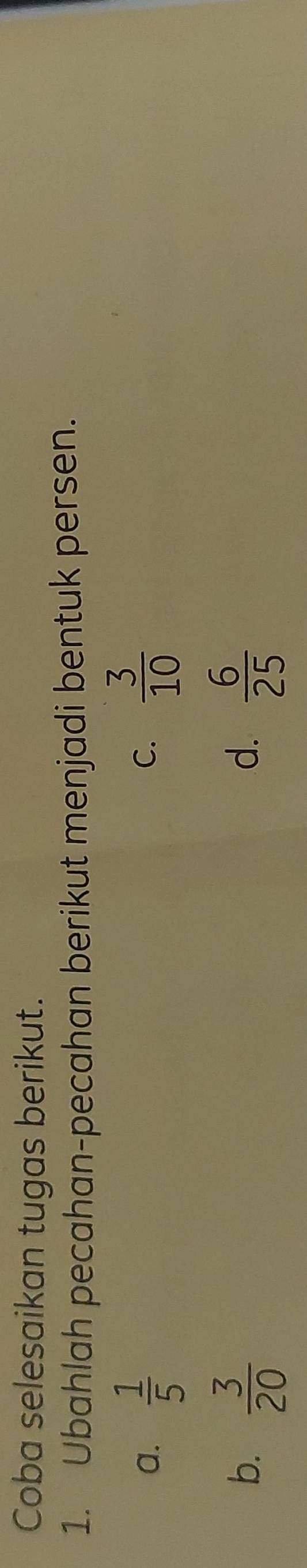 Coba selesaikan tugas berikut.
1. Ubahlah pecahan-pecahan berikut menjadi bentuk persen.
a.  1/5   3/10 
C.
b.  3/20   6/25 
d.