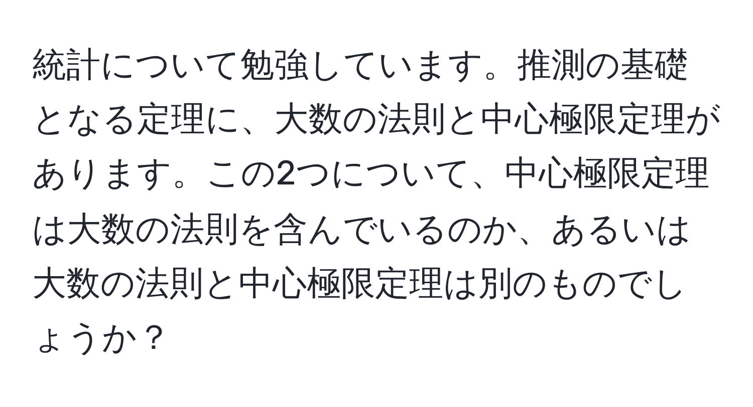 統計について勉強しています。推測の基礎となる定理に、大数の法則と中心極限定理があります。この2つについて、中心極限定理は大数の法則を含んでいるのか、あるいは大数の法則と中心極限定理は別のものでしょうか？