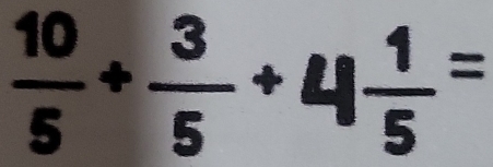  10/5 + 3/5 +4 1/5 =