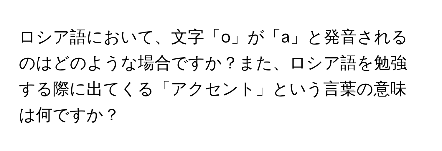 ロシア語において、文字「o」が「a」と発音されるのはどのような場合ですか？また、ロシア語を勉強する際に出てくる「アクセント」という言葉の意味は何ですか？