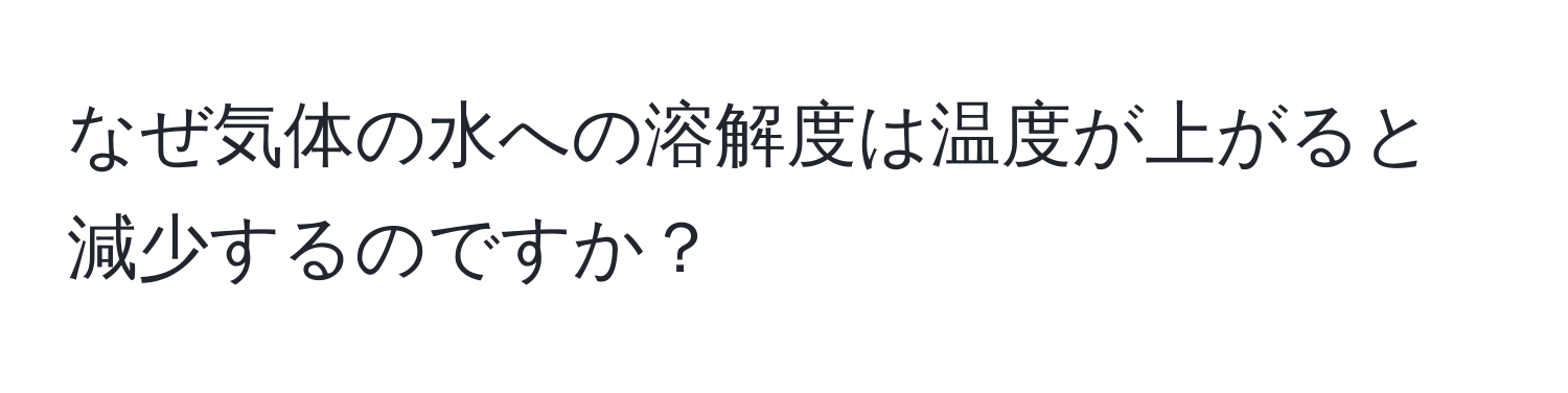 なぜ気体の水への溶解度は温度が上がると減少するのですか？