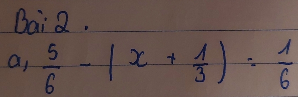 Bai2. 
a,  5/6 -|x+ 1/3 |= 1/6 