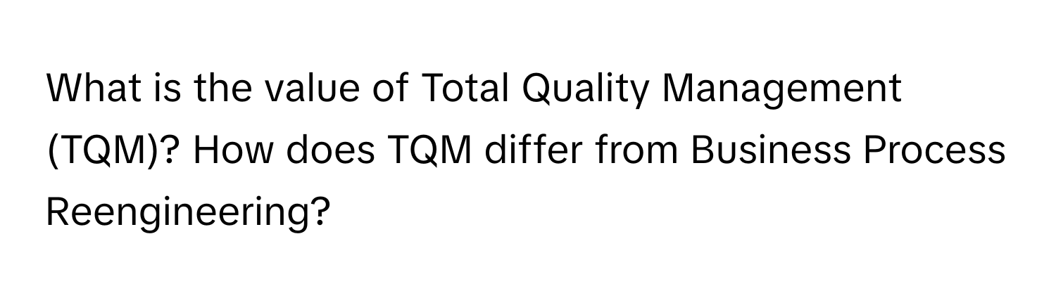 What is the value of Total Quality Management (TQM)? How does TQM differ from Business Process Reengineering?