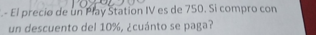 El precio de un Play Station IV es de 750. Si compro con 
un descuento del 10%, ¿cuánto se paga?