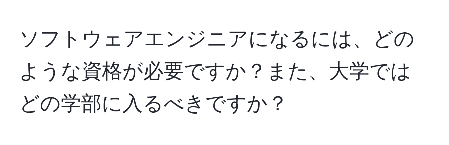 ソフトウェアエンジニアになるには、どのような資格が必要ですか？また、大学ではどの学部に入るべきですか？