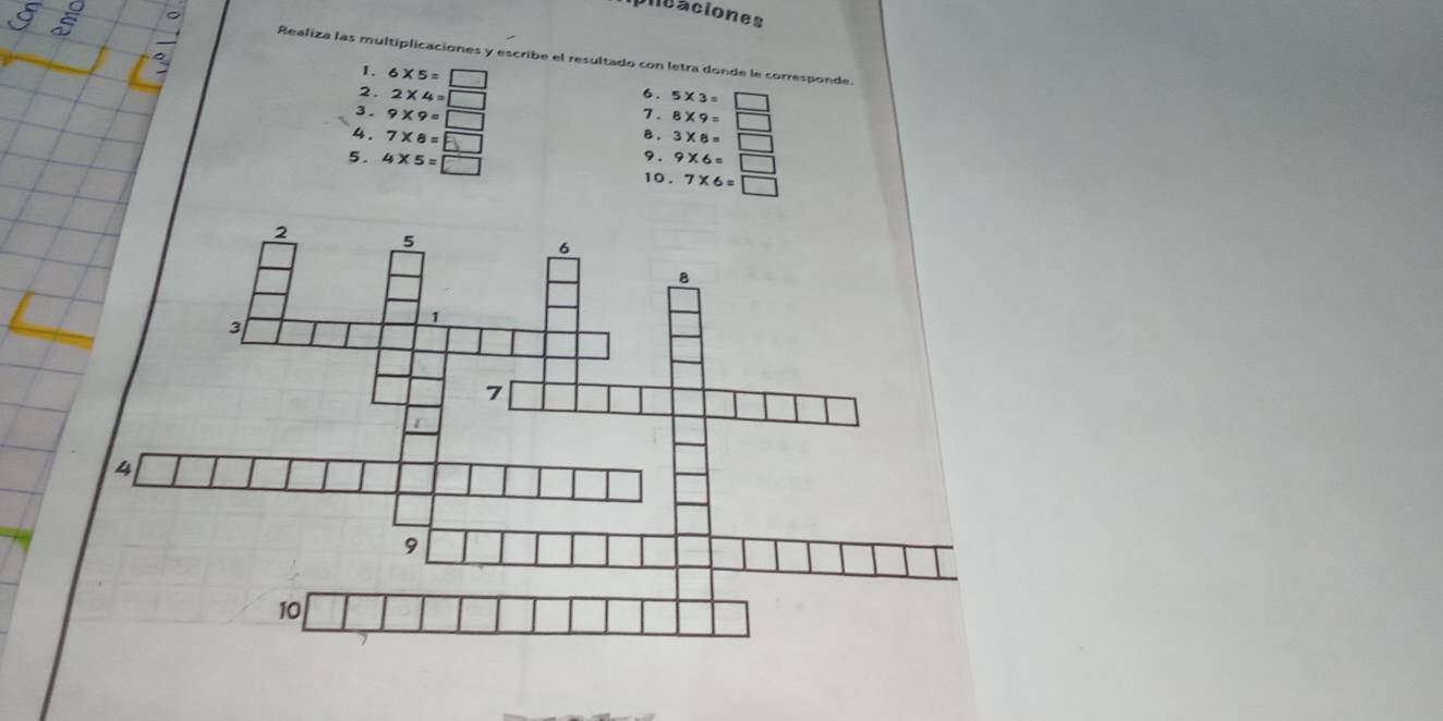 aplicaciones 
Realiza las multiplicaciones y escribe el resultado con letra donde le corresponde 
1. 6* 5=□ 6. 
2. 2* 4=□ 7. 
3 . 9* 9=□
B. 
4. 7* 8=□ 3* 8=□
9. 9* 6=□
5. 4* 5=□ 10. 7* 6=□