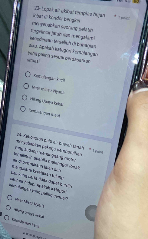 40 80
23- Lopak air akibat tempias hujan * 1 point
lebat di koridor bengkel
menyebabkan seorang pelatih
tergelincir jatuh dan mengalami
kecederaan terseliuh di bahagian
siku. Apakah kategori kemalangan
yang paling sesuai berdasarkan
situasi.
Kemalangan kecil
Near miss / Nyaris
Hilang Upaya kekal
Kemalangan maut
24 Kebocoran paip air bawah tanah * 1 point
menyebabkan pekerja pembersihan
yang sedang menunggang motor
tergelincir apabila melanggar lopak
air di permukaan jalan dan
mengalami keretakan tulang
belakang serta tidak dapat berdiri
seumur hidup. Apakah kategori
kemalangan yang paling sesuai?
Near Miss/ Nyaris
Hilang upaya kekal
Kecederaan kecil
docs.google n