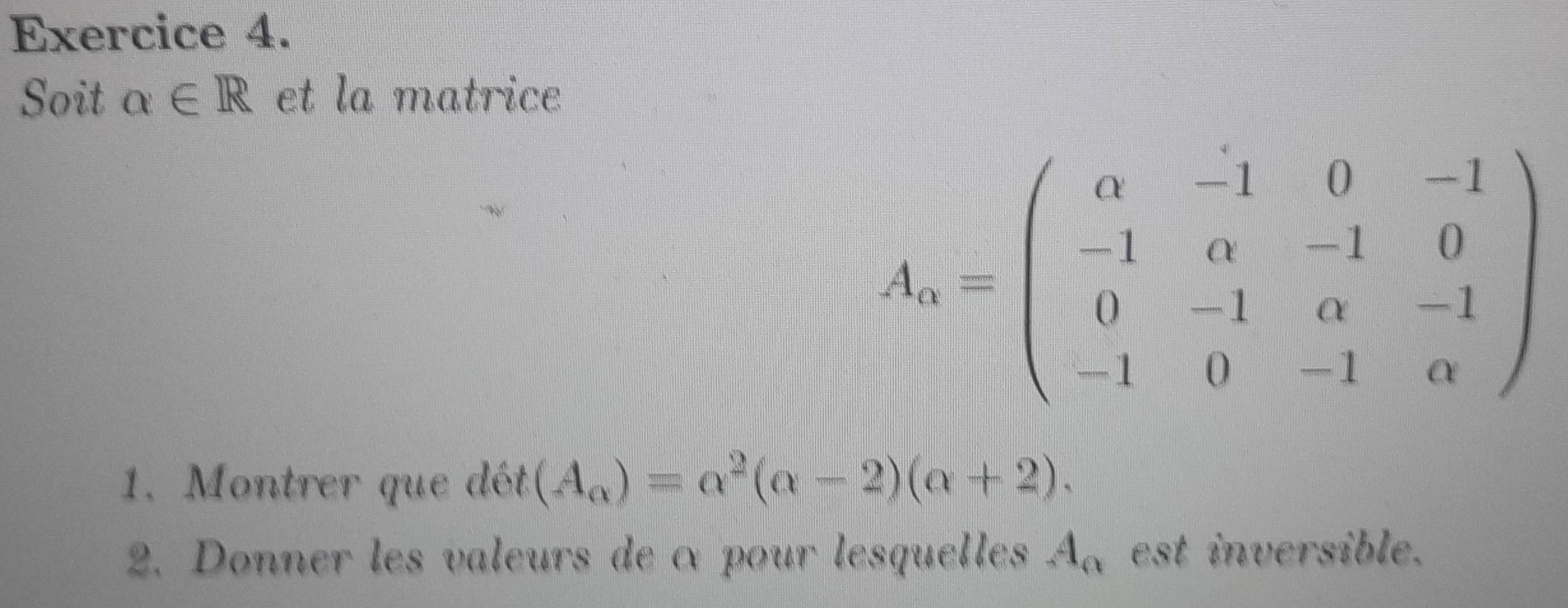 Soit alpha ∈ R et la matrice
A_0=beginpmatrix 0&-1&0&-1 -1&0&-1&0 0&-1&0&-1 -1&0&-1&0endpmatrix
1. Montrer que dét (A_alpha )=alpha^2(alpha -2)(alpha +2). 
2. Donner les valeurs de α pour lesquelles A_n est inversible.