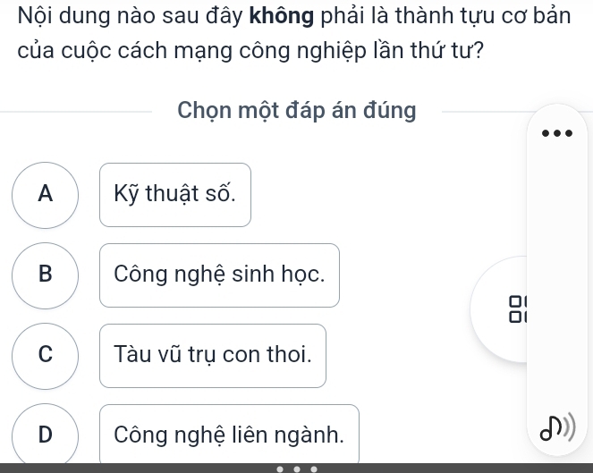 Nội dung nào sau đây không phải là thành tựu cơ bản
của cuộc cách mạng công nghiệp lần thứ tư?
Chọn một đáp án đúng
A Kỹ thuật số.
B Công nghệ sinh học.
C Tàu vũ trụ con thoi.
D Công nghệ liên ngành.