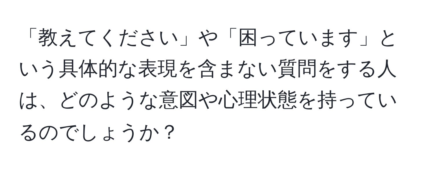 「教えてください」や「困っています」という具体的な表現を含まない質問をする人は、どのような意図や心理状態を持っているのでしょうか？