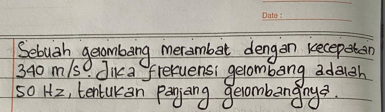 Sebuah getombeing merambat dengan keceptn
340 m/s Jika frecuensi gelombong adoch
50Hz , tentukan panjing geombangnys.